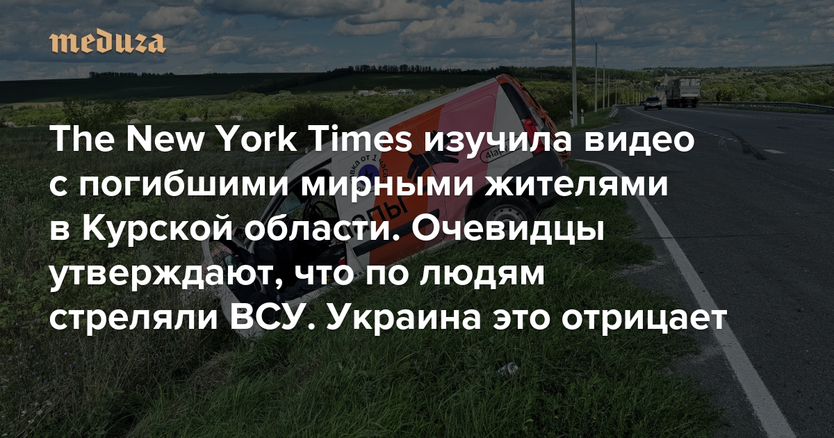 The New York Times изучила видео с погибшими мирными жителями в Курской области Очевидцы утверждают, что по людям стреляли ВСУ. Украина это отрицает — Meduza